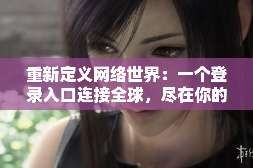 重新定义网络世界：一个登录入口连接全球，尽在你的指尖