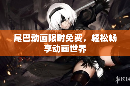 尾巴动画限时免费，轻松畅享动画世界