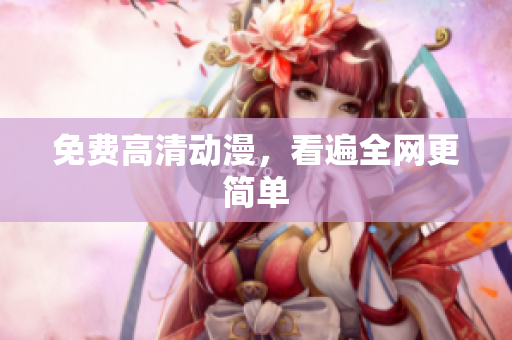 免费高清动漫，看遍全网更简单