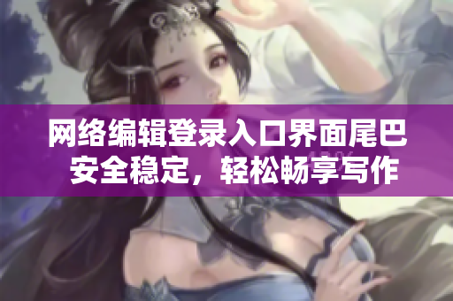 网络编辑登录入口界面尾巴  安全稳定，轻松畅享写作之旅