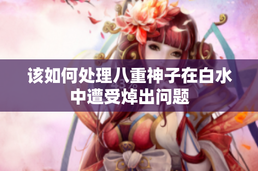 该如何处理八重神子在白水中遭受焯出问题
