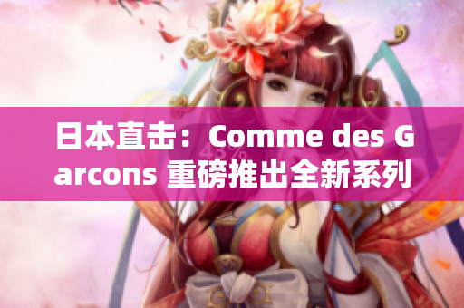 日本直击：Comme des Garcons 重磅推出全新系列！