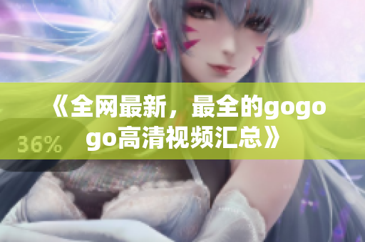 《全网最新，最全的gogogo高清视频汇总》