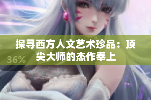 探寻西方人文艺术珍品：顶尖大师的杰作奉上