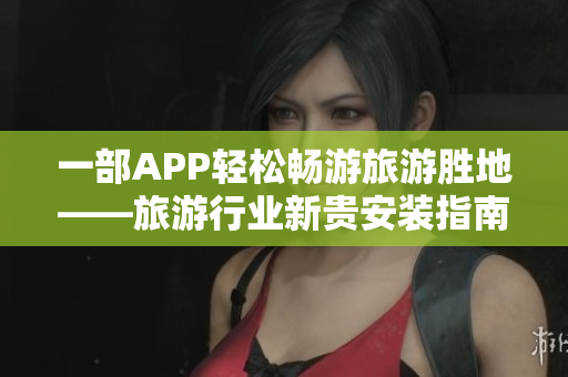 一部APP轻松畅游旅游胜地——旅游行业新贵安装指南