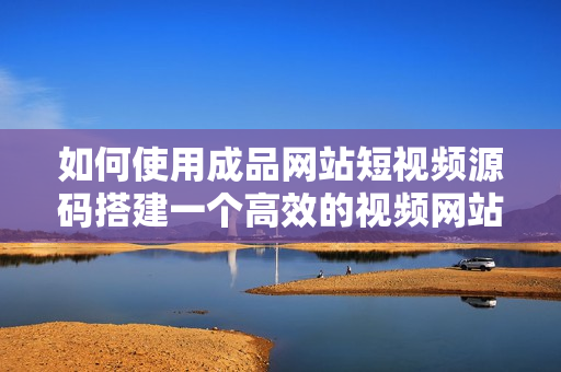 如何使用成品网站短视频源码搭建一个高效的视频网站
