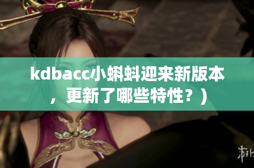 kdbacc小蝌蚪迎来新版本，更新了哪些特性？)