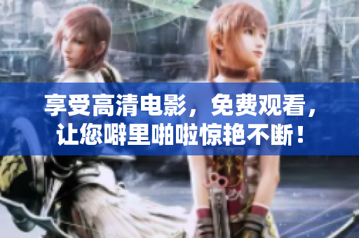 享受高清电影，免费观看，让您噼里啪啦惊艳不断！