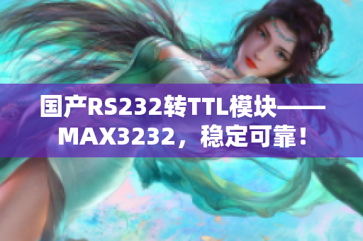国产RS232转TTL模块——MAX3232，稳定可靠！