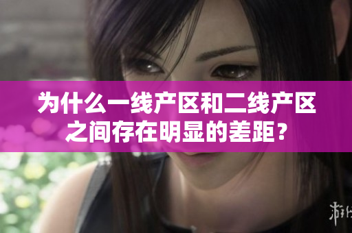 为什么一线产区和二线产区之间存在明显的差距？