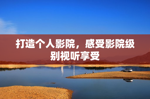 打造个人影院，感受影院级别视听享受