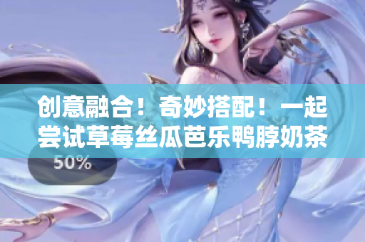 创意融合！奇妙搭配！一起尝试草莓丝瓜芭乐鸭脖奶茶！