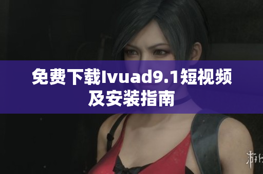免费下载Ivuad9.1短视频及安装指南