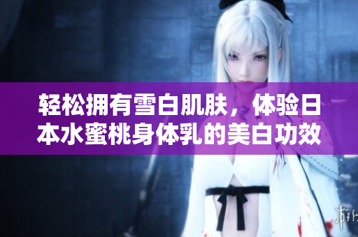 轻松拥有雪白肌肤，体验日本水蜜桃身体乳的美白功效