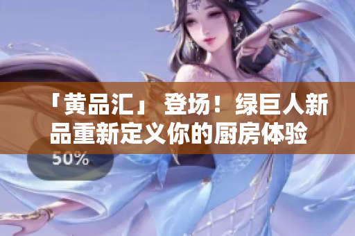 「黄品汇」 登场！绿巨人新品重新定义你的厨房体验