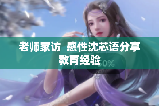 老师家访  感性沈芯语分享教育经验