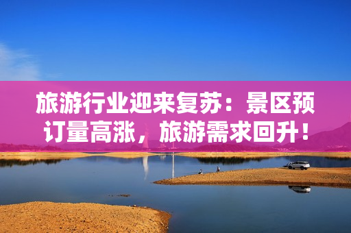 旅游行业迎来复苏：景区预订量高涨，旅游需求回升！
