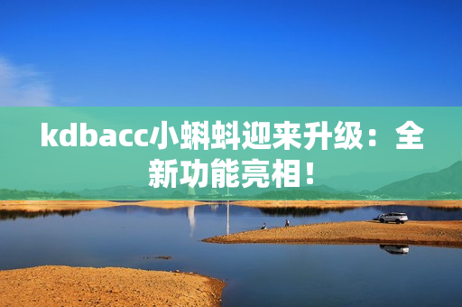 kdbacc小蝌蚪迎来升级：全新功能亮相！