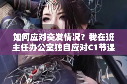 如何应对突发情况？我在班主任办公室独自应对C1节课