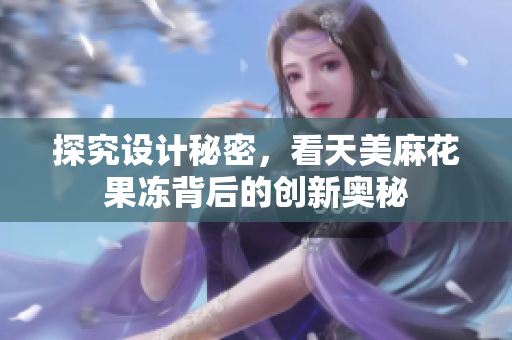探究设计秘密，看天美麻花果冻背后的创新奥秘