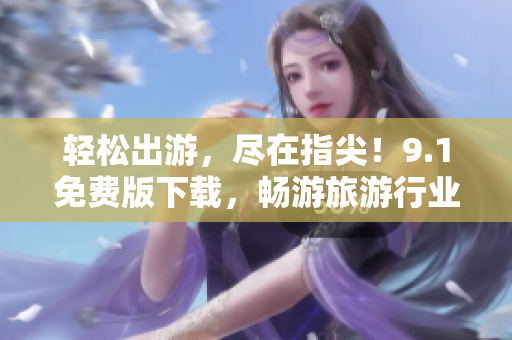 轻松出游，尽在指尖！9.1免费版下载，畅游旅游行业