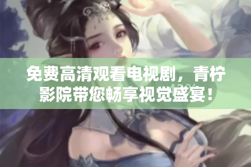 免费高清观看电视剧，青柠影院带您畅享视觉盛宴！