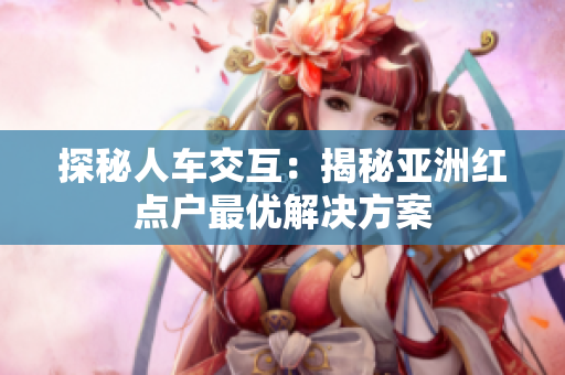 探秘人车交互：揭秘亚洲红点户最优解决方案