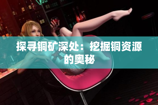 探寻铜矿深处：挖掘铜资源的奥秘