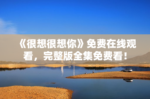 《很想很想你》免费在线观看，完整版全集免费看！