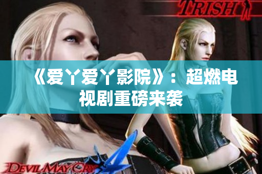 《爱丫爱丫影院》：超燃电视剧重磅来袭
