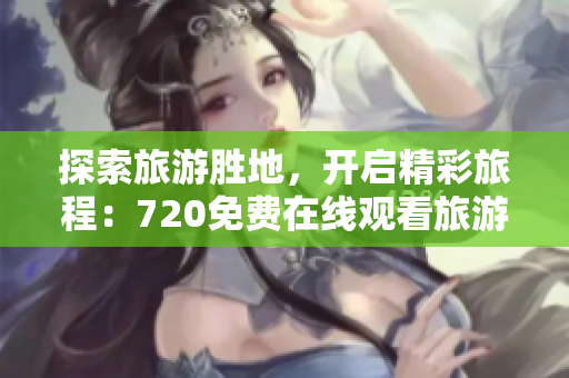 探索旅游胜地，开启精彩旅程：720免费在线观看旅游指南