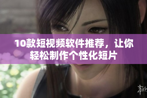 10款短视频软件推荐，让你轻松制作个性化短片