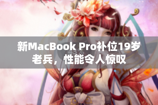 新MacBook Pro补位19岁老兵，性能令人惊叹