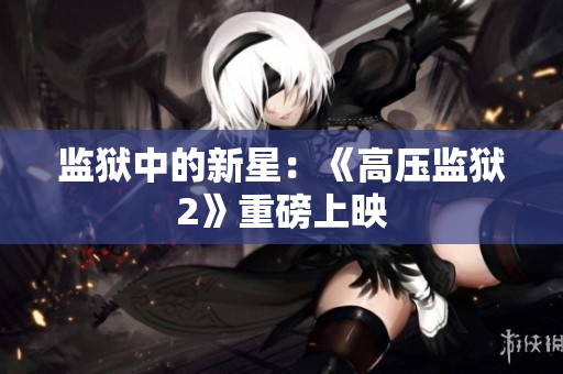 监狱中的新星：《高压监狱2》重磅上映