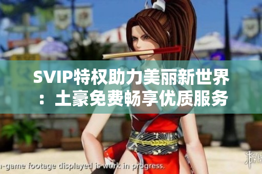 SVIP特权助力美丽新世界：土豪免费畅享优质服务