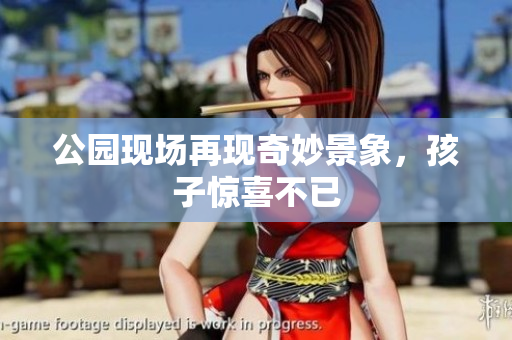 公园现场再现奇妙景象，孩子惊喜不已