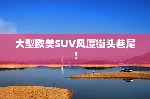 大型欧美SUV风靡街头巷尾！