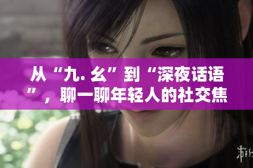 从“九. 幺”到“深夜话语”，聊一聊年轻人的社交焦虑