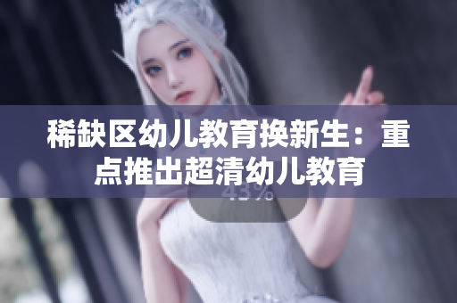 稀缺区幼儿教育换新生：重点推出超清幼儿教育