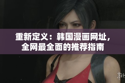 重新定义：韩国漫画网址，全网最全面的推荐指南