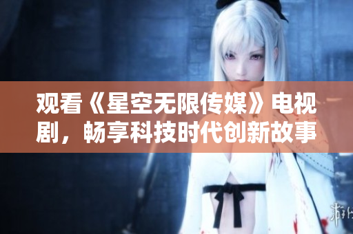 观看《星空无限传媒》电视剧，畅享科技时代创新故事