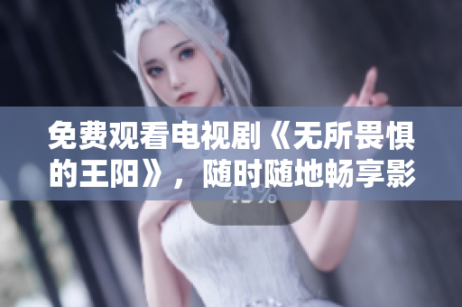 免费观看电视剧《无所畏惧的王阳》，随时随地畅享影视大片