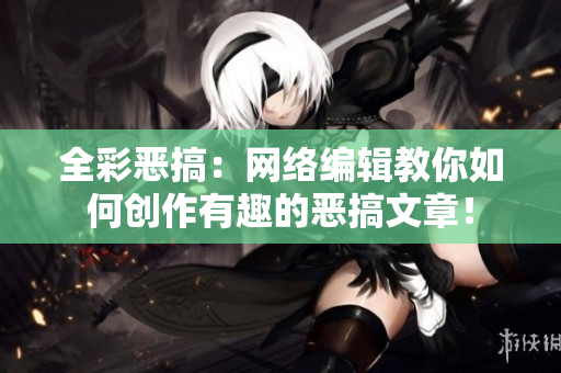 全彩恶搞：网络编辑教你如何创作有趣的恶搞文章！