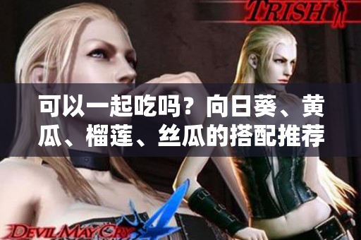 可以一起吃吗？向日葵、黄瓜、榴莲、丝瓜的搭配推荐