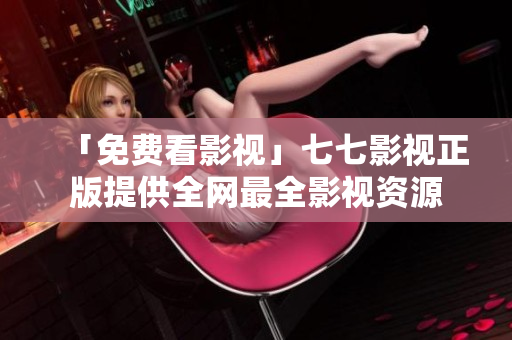 「免费看影视」七七影视正版提供全网最全影视资源