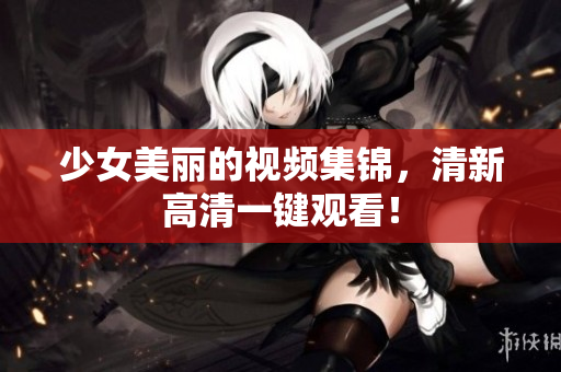 少女美丽的视频集锦，清新高清一键观看！