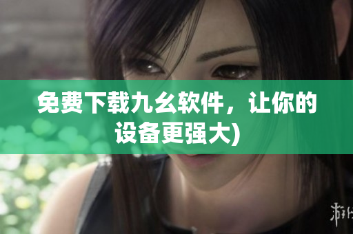 免费下载九幺软件，让你的设备更强大)