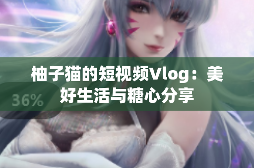 柚子猫的短视频Vlog：美好生活与糖心分享