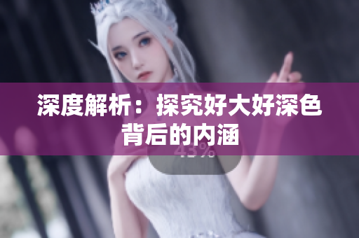 深度解析：探究好大好深色背后的内涵
