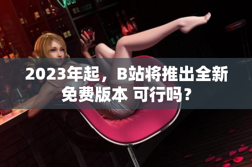 2023年起，B站将推出全新免费版本 可行吗？